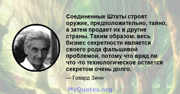 Соединенные Штаты строят оружие, предположительно, тайно, а затем продает их в другие страны. Таким образом, весь бизнес секретности является своего рода фальшивой проблемой, потому что вряд ли что -то технологическое