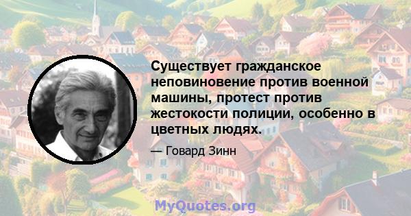 Существует гражданское неповиновение против военной машины, протест против жестокости полиции, особенно в цветных людях.