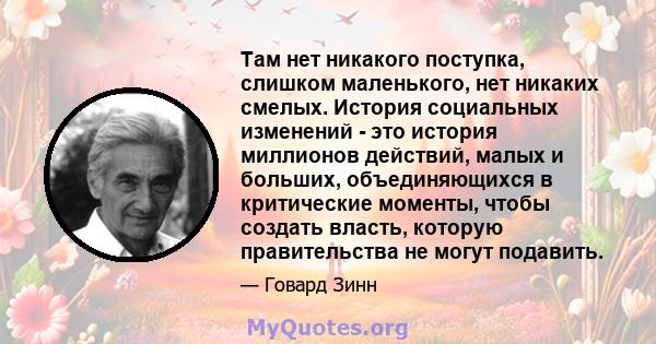 Там нет никакого поступка, слишком маленького, нет никаких смелых. История социальных изменений - это история миллионов действий, малых и больших, объединяющихся в критические моменты, чтобы создать власть, которую