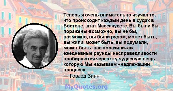 Теперь я очень внимательно изучал то, что происходит каждый день в судах в Бостоне, штат Массачусетс. Вы были бы поражены-возможно, вы не бы, возможно, вы были рядом, может быть, вы жили, может быть, вы подумали, может