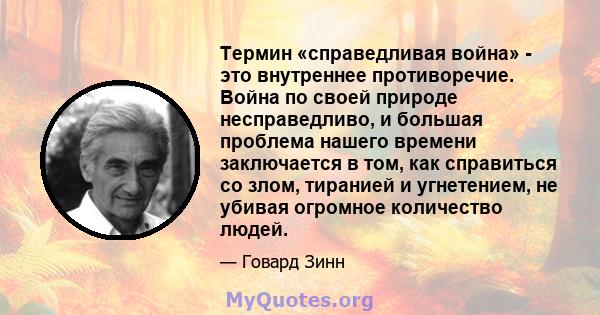 Термин «справедливая война» - это внутреннее противоречие. Война по своей природе несправедливо, и большая проблема нашего времени заключается в том, как справиться со злом, тиранией и угнетением, не убивая огромное