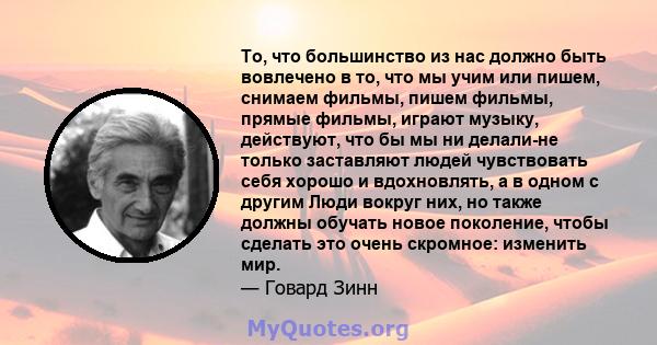 То, что большинство из нас должно быть вовлечено в то, что мы учим или пишем, снимаем фильмы, пишем фильмы, прямые фильмы, играют музыку, действуют, что бы мы ни делали-не только заставляют людей чувствовать себя хорошо 