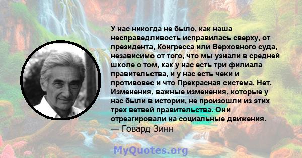 У нас никогда не было, как наша несправедливость исправилась сверху, от президента, Конгресса или Верховного суда, независимо от того, что мы узнали в средней школе о том, как у нас есть три филиала правительства, и у