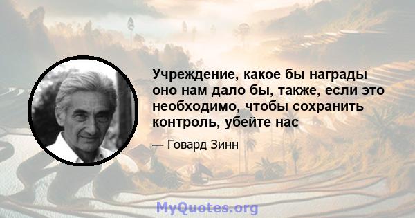 Учреждение, какое бы награды оно нам дало бы, также, если это необходимо, чтобы сохранить контроль, убейте нас