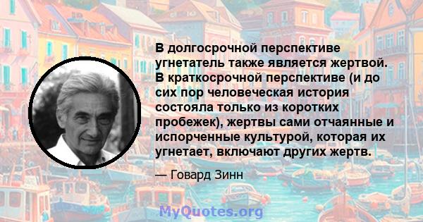 В долгосрочной перспективе угнетатель также является жертвой. В краткосрочной перспективе (и до сих пор человеческая история состояла только из коротких пробежек), жертвы сами отчаянные и испорченные культурой, которая