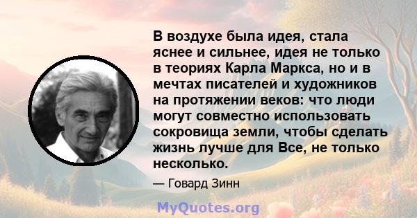 В воздухе была идея, стала яснее и сильнее, идея не только в теориях Карла Маркса, но и в мечтах писателей и художников на протяжении веков: что люди могут совместно использовать сокровища земли, чтобы сделать жизнь