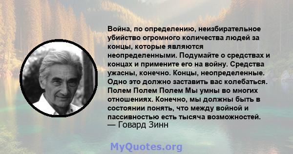 Война, по определению, неизбирательное убийство огромного количества людей за концы, которые являются неопределенными. Подумайте о средствах и концах и примените его на войну. Средства ужасны, конечно. Концы,