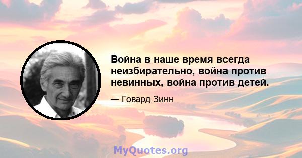 Война в наше время всегда неизбирательно, война против невинных, война против детей.