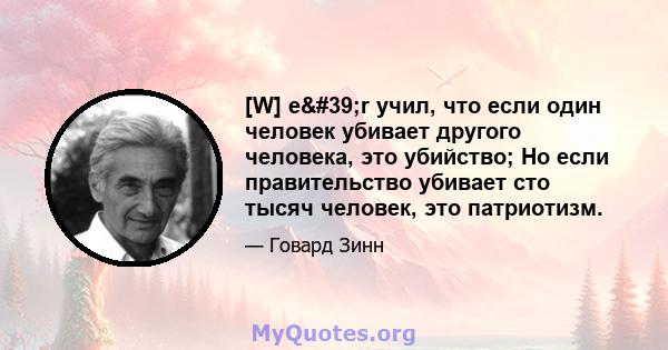 [W] e'r учил, что если один человек убивает другого человека, это убийство; Но если правительство убивает сто тысяч человек, это патриотизм.