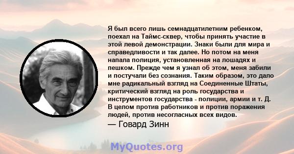 Я был всего лишь семнадцатилетним ребенком, поехал на Таймс-сквер, чтобы принять участие в этой левой демонстрации. Знаки были для мира и справедливости и так далее. Но потом на меня напала полиция, установленная на