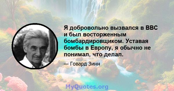 Я добровольно вызвался в ВВС и был восторженным бомбардировщиком. Уставая бомбы в Европу, я обычно не понимал, что делал.