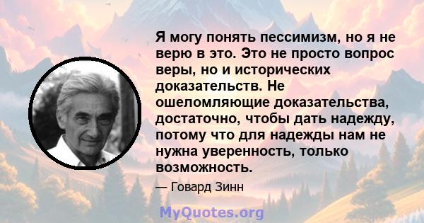 Я могу понять пессимизм, но я не верю в это. Это не просто вопрос веры, но и исторических доказательств. Не ошеломляющие доказательства, достаточно, чтобы дать надежду, потому что для надежды нам не нужна уверенность,