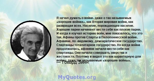 Я начал думать о войне, даже о так называемых «хороших войнах», как Вторая мировая война, как развращая всех. Насилие, порождающее насилие. Хорошие парни начинают вести себя как плохие парни. И когда я изучал историю