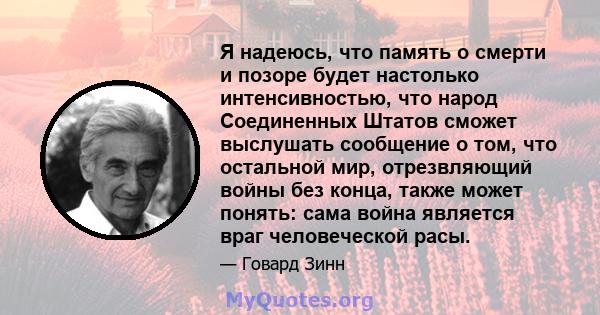 Я надеюсь, что память о смерти и позоре будет настолько интенсивностью, что народ Соединенных Штатов сможет выслушать сообщение о том, что остальной мир, отрезвляющий войны без конца, также может понять: сама война