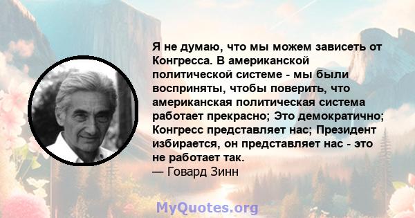 Я не думаю, что мы можем зависеть от Конгресса. В американской политической системе - мы были восприняты, чтобы поверить, что американская политическая система работает прекрасно; Это демократично; Конгресс представляет 