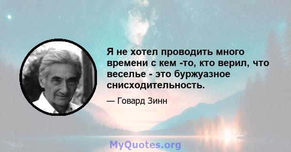 Я не хотел проводить много времени с кем -то, кто верил, что веселье - это буржуазное снисходительность.