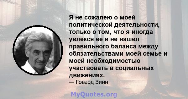 Я не сожалею о моей политической деятельности, только о том, что я иногда увлекся ее и не нашел правильного баланса между обязательствами моей семье и моей необходимостью участвовать в социальных движениях.