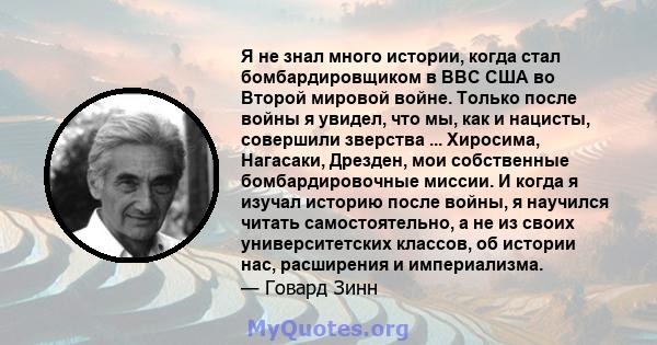 Я не знал много истории, когда стал бомбардировщиком в ВВС США во Второй мировой войне. Только после войны я увидел, что мы, как и нацисты, совершили зверства ... Хиросима, Нагасаки, Дрезден, мои собственные