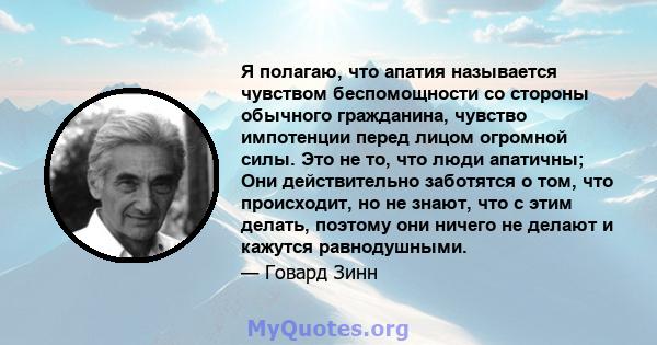 Я полагаю, что апатия называется чувством беспомощности со стороны обычного гражданина, чувство импотенции перед лицом огромной силы. Это не то, что люди апатичны; Они действительно заботятся о том, что происходит, но