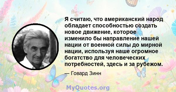 Я считаю, что американский народ обладает способностью создать новое движение, которое изменило бы направление нашей нации от военной силы до мирной нации, используя наше огромное богатство для человеческих