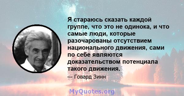 Я стараюсь сказать каждой группе, что это не одинока, и что самые люди, которые разочарованы отсутствием национального движения, сами по себе являются доказательством потенциала такого движения.