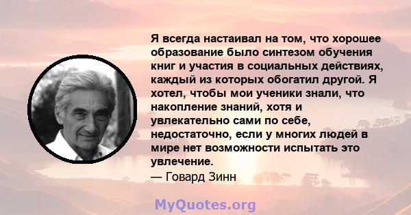 Я всегда настаивал на том, что хорошее образование было синтезом обучения книг и участия в социальных действиях, каждый из которых обогатил другой. Я хотел, чтобы мои ученики знали, что накопление знаний, хотя и