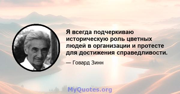 Я всегда подчеркиваю историческую роль цветных людей в организации и протесте для достижения справедливости.