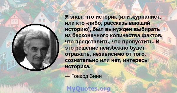 Я знал, что историк (или журналист, или кто -либо, рассказывающий историю), был вынужден выбирать из бесконечного количества фактов, что представить, что пропустить. И это решение неизбежно будет отражать, независимо от 