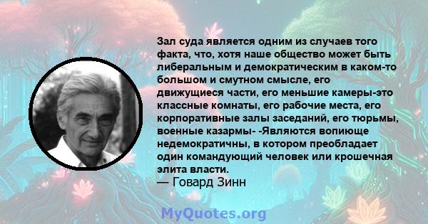 Зал суда является одним из случаев того факта, что, хотя наше общество может быть либеральным и демократическим в каком-то большом и смутном смысле, его движущиеся части, его меньшие камеры-это классные комнаты, его