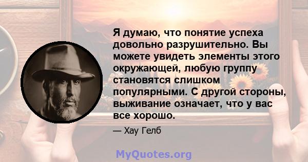 Я думаю, что понятие успеха довольно разрушительно. Вы можете увидеть элементы этого окружающей, любую группу становятся слишком популярными. С другой стороны, выживание означает, что у вас все хорошо.