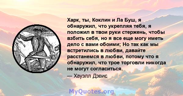 Харк, ты, Коклин и Ла Буш, я обнаружил, что укрепляя тебя, я положил в твои руки стержень, чтобы взбить себя, но я все еще могу иметь дело с вами обоими; Но так как мы встретились в любви, давайте расстанемся в любви,