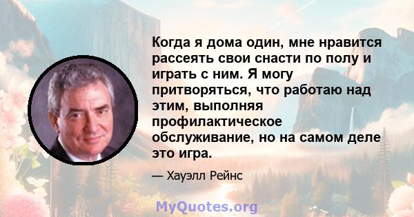 Когда я дома один, мне нравится рассеять свои снасти по полу и играть с ним. Я могу притворяться, что работаю над этим, выполняя профилактическое обслуживание, но на самом деле это игра.