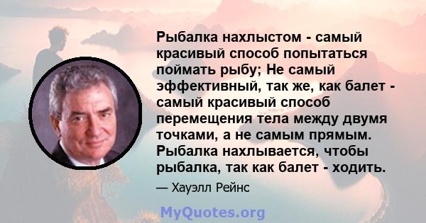 Рыбалка нахлыстом - самый красивый способ попытаться поймать рыбу; Не самый эффективный, так же, как балет - самый красивый способ перемещения тела между двумя точками, а не самым прямым. Рыбалка нахлывается, чтобы