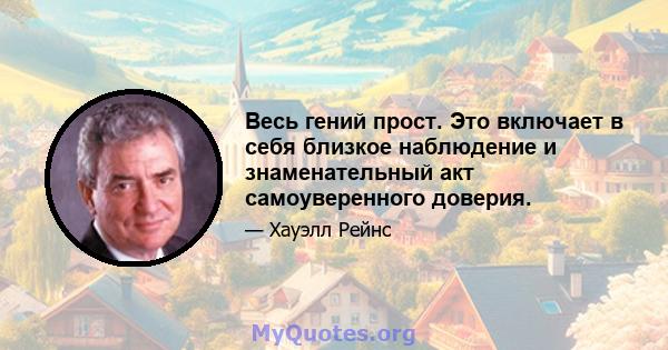 Весь гений прост. Это включает в себя близкое наблюдение и знаменательный акт самоуверенного доверия.