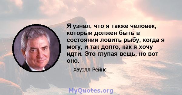 Я узнал, что я также человек, который должен быть в состоянии ловить рыбу, когда я могу, и так долго, как я хочу идти. Это глупая вещь, но вот оно.