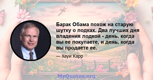 Барак Обама похож на старую шутку о лодках. Два лучших дня владения лодкой - день, когда вы ее покупаете, и день, когда вы продаете ее.