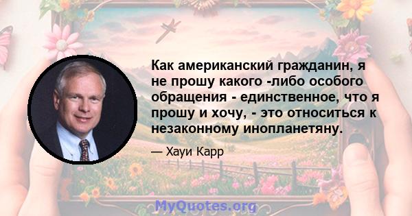 Как американский гражданин, я не прошу какого -либо особого обращения - единственное, что я прошу и хочу, - это относиться к незаконному инопланетяну.