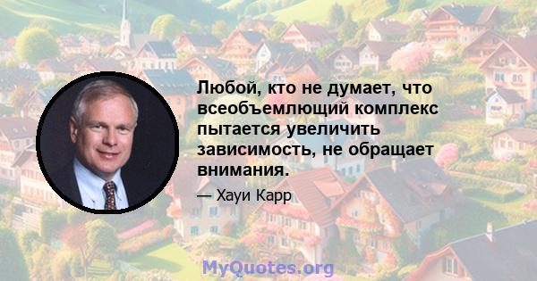 Любой, кто не думает, что всеобъемлющий комплекс пытается увеличить зависимость, не обращает внимания.