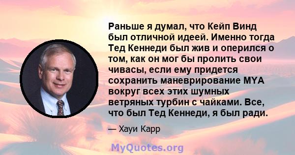 Раньше я думал, что Кейп Винд был отличной идеей. Именно тогда Тед Кеннеди был жив и оперился о том, как он мог бы пролить свои чивасы, если ему придется сохранить маневрирование MYA вокруг всех этих шумных ветряных