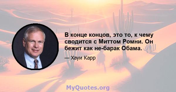 В конце концов, это то, к чему сводится с Миттом Ромни. Он бежит как не-барак Обама.