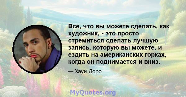 Все, что вы можете сделать, как художник, - это просто стремиться сделать лучшую запись, которую вы можете, и ездить на американских горках, когда он поднимается и вниз.