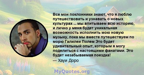 Все мои поклонники знают, что я люблю путешествовать и узнавать о новых культурах ... мы впитываем всю историю, и лично у меня будет уникальная возможность исполнить мою новую музыку, пока мы вместе путешествуем по морю 