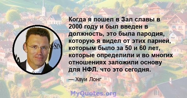 Когда я пошел в Зал славы в 2000 году и был введен в должность, это была пародия, которую я видел от этих парней, которым было за 50 и 60 лет, которые определили и во многих отношениях заложили основу для НФЛ. что это