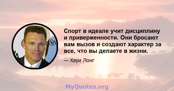 Спорт в идеале учит дисциплину и приверженности. Они бросают вам вызов и создают характер за все, что вы делаете в жизни.