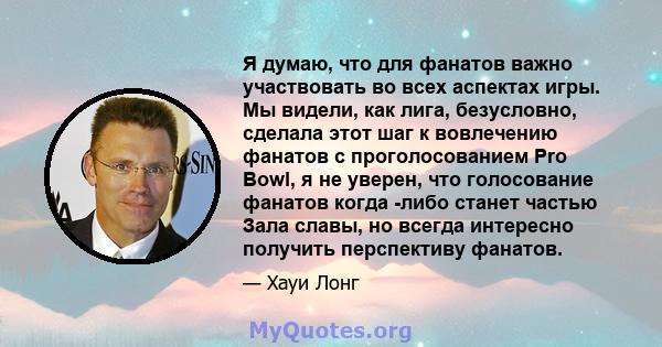 Я думаю, что для фанатов важно участвовать во всех аспектах игры. Мы видели, как лига, безусловно, сделала этот шаг к вовлечению фанатов с проголосованием Pro Bowl, я не уверен, что голосование фанатов когда -либо