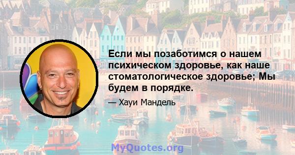 Если мы позаботимся о нашем психическом здоровье, как наше стоматологическое здоровье; Мы будем в порядке.