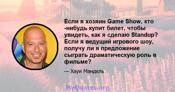 Если я хозяин Game Show, кто -нибудь купит билет, чтобы увидеть, как я сделаю Standup? Если я ведущий игрового шоу, получу ли я предложение сыграть драматическую роль в фильме?