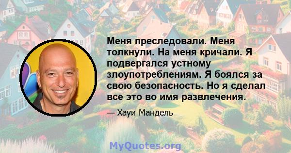 Меня преследовали. Меня толкнули. На меня кричали. Я подвергался устному злоупотреблениям. Я боялся за свою безопасность. Но я сделал все это во имя развлечения.