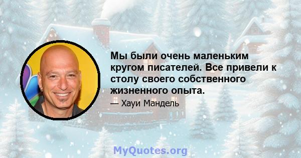 Мы были очень маленьким кругом писателей. Все привели к столу своего собственного жизненного опыта.