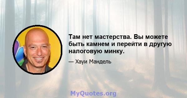 Там нет мастерства. Вы можете быть камнем и перейти в другую налоговую минку.